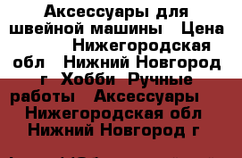 Аксессуары для швейной машины › Цена ­ 499 - Нижегородская обл., Нижний Новгород г. Хобби. Ручные работы » Аксессуары   . Нижегородская обл.,Нижний Новгород г.